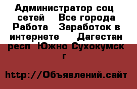 Администратор соц. сетей: - Все города Работа » Заработок в интернете   . Дагестан респ.,Южно-Сухокумск г.